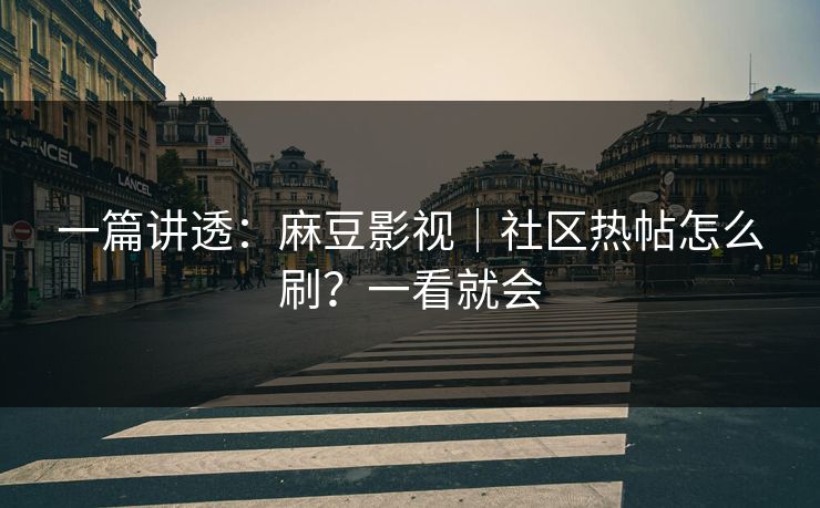一篇讲透：麻豆影视｜社区热帖怎么刷？一看就会