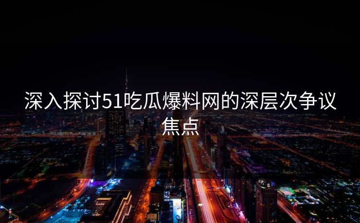 深入探讨51吃瓜爆料网的深层次争议焦点