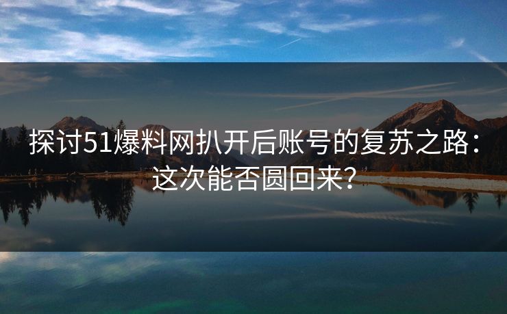 探讨51爆料网扒开后账号的复苏之路：这次能否圆回来？