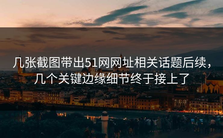 几张截图带出51网网址相关话题后续，几个关键边缘细节终于接上了