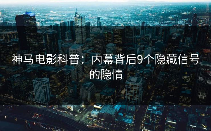 神马电影科普：内幕背后9个隐藏信号的隐情