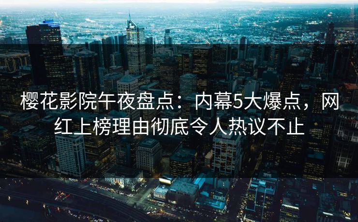 樱花影院午夜盘点：内幕5大爆点，网红上榜理由彻底令人热议不止