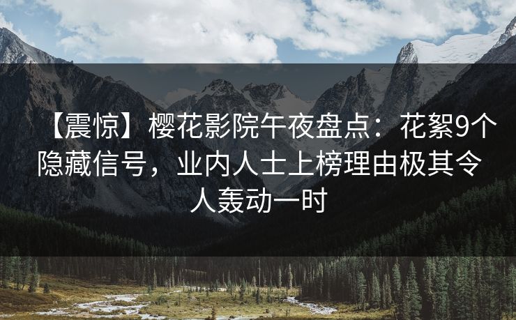 【震惊】樱花影院午夜盘点：花絮9个隐藏信号，业内人士上榜理由极其令人轰动一时