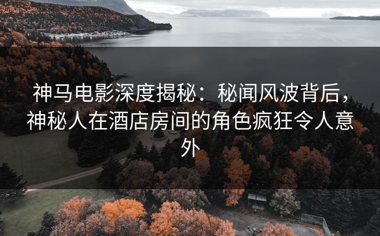 神马电影深度揭秘：秘闻风波背后，神秘人在酒店房间的角色疯狂令人意外