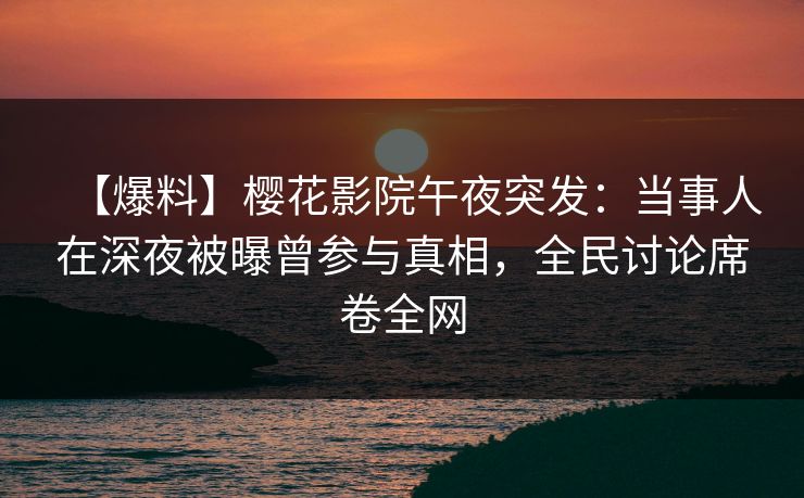 【爆料】樱花影院午夜突发：当事人在深夜被曝曾参与真相，全民讨论席卷全网