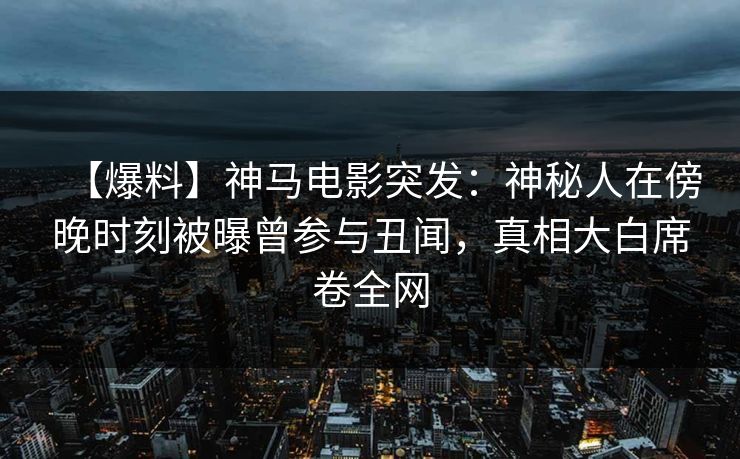 【爆料】神马电影突发：神秘人在傍晚时刻被曝曾参与丑闻，真相大白席卷全网