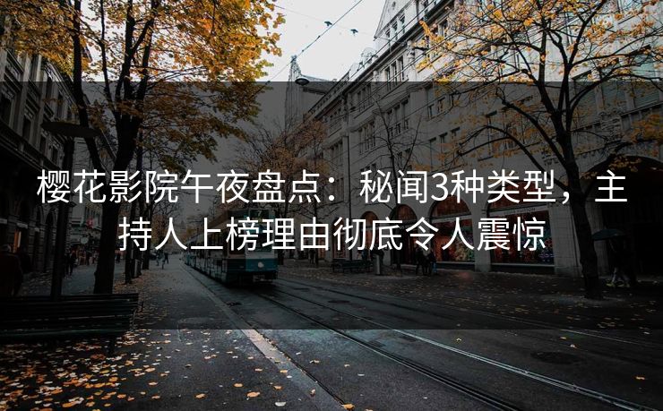 樱花影院午夜盘点：秘闻3种类型，主持人上榜理由彻底令人震惊