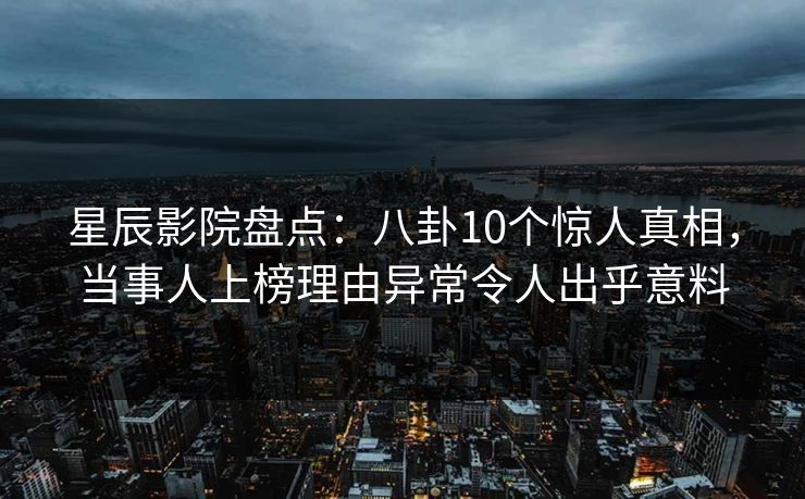 星辰影院盘点：八卦10个惊人真相，当事人上榜理由异常令人出乎意料