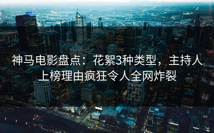 神马电影盘点：花絮3种类型，主持人上榜理由疯狂令人全网炸裂