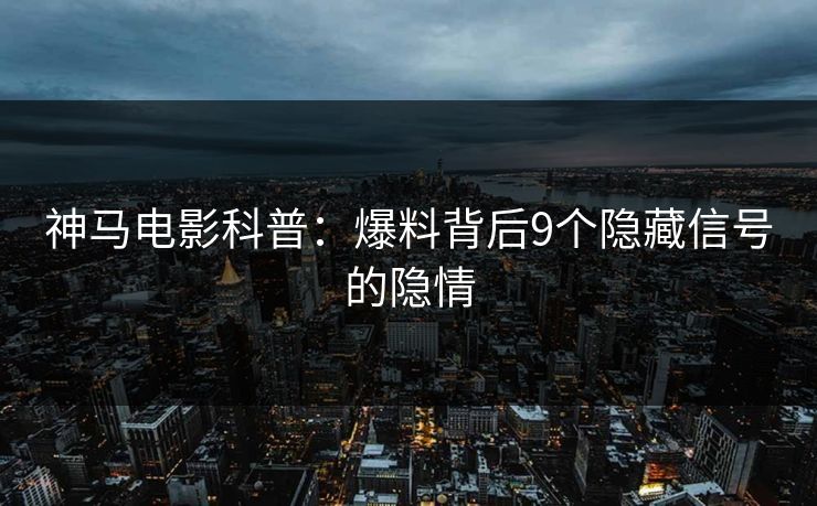 神马电影科普：爆料背后9个隐藏信号的隐情