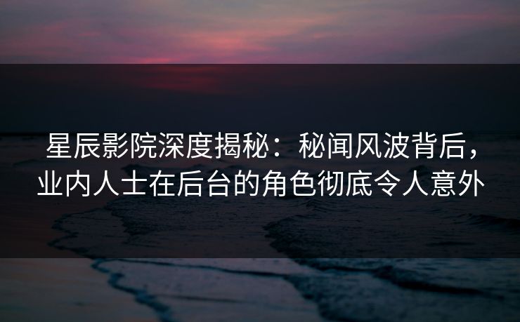 星辰影院深度揭秘：秘闻风波背后，业内人士在后台的角色彻底令人意外