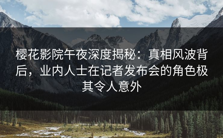 樱花影院午夜深度揭秘：真相风波背后，业内人士在记者发布会的角色极其令人意外