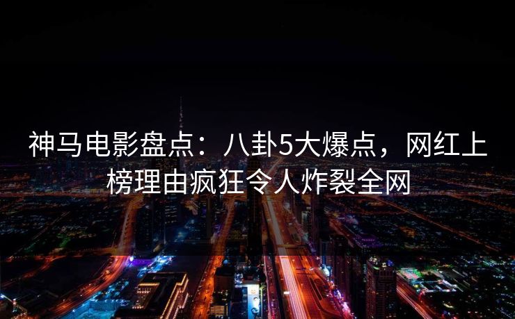 神马电影盘点：八卦5大爆点，网红上榜理由疯狂令人炸裂全网