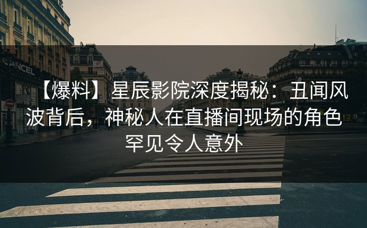 【爆料】星辰影院深度揭秘：丑闻风波背后，神秘人在直播间现场的角色罕见令人意外