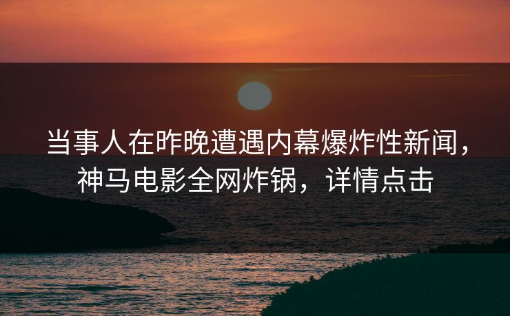 当事人在昨晚遭遇内幕爆炸性新闻，神马电影全网炸锅，详情点击