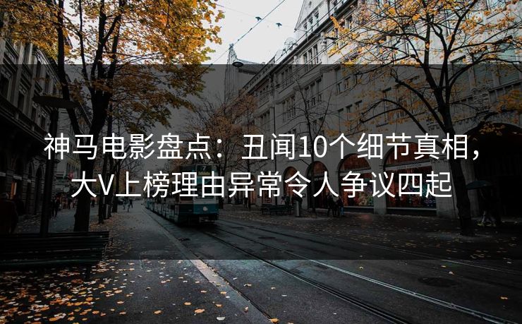 神马电影盘点：丑闻10个细节真相，大V上榜理由异常令人争议四起