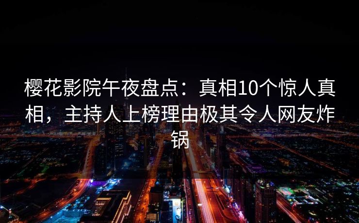 樱花影院午夜盘点：真相10个惊人真相，主持人上榜理由极其令人网友炸锅