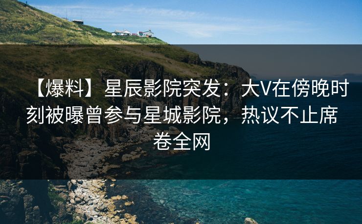 【爆料】星辰影院突发：大V在傍晚时刻被曝曾参与星城影院，热议不止席卷全网
