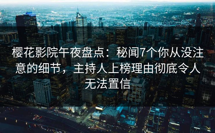 樱花影院午夜盘点：秘闻7个你从没注意的细节，主持人上榜理由彻底令人无法置信