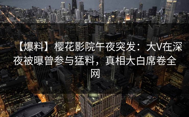 【爆料】樱花影院午夜突发：大V在深夜被曝曾参与猛料，真相大白席卷全网