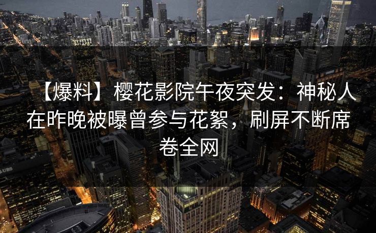 【爆料】樱花影院午夜突发：神秘人在昨晚被曝曾参与花絮，刷屏不断席卷全网
