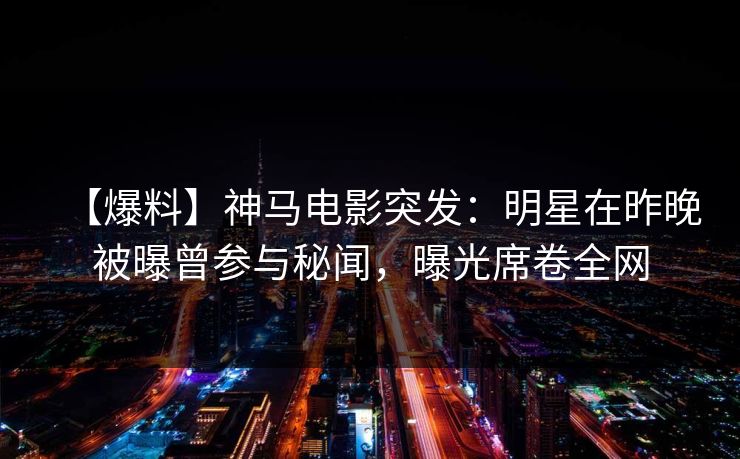 【爆料】神马电影突发：明星在昨晚被曝曾参与秘闻，曝光席卷全网