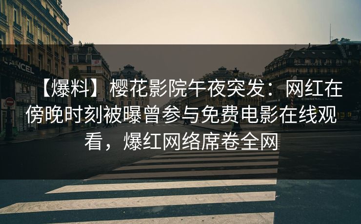 【爆料】樱花影院午夜突发：网红在傍晚时刻被曝曾参与免费电影在线观看，爆红网络席卷全网