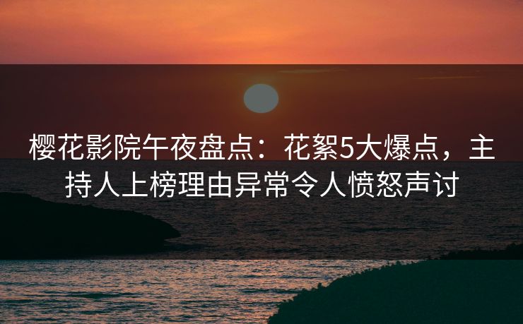 樱花影院午夜盘点：花絮5大爆点，主持人上榜理由异常令人愤怒声讨