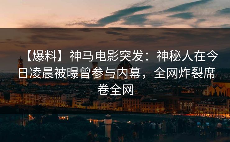 【爆料】神马电影突发:神秘人在今日凌晨被曝曾参与内幕,全网炸裂席卷全网
