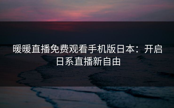 暖暖直播免费观看手机版日本:开启日系直播新自由 暖暖直播免费观看手机版日本:开启日系直播新自由