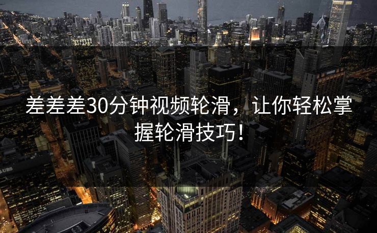 差差差30分钟视频轮滑，让你轻松掌握轮滑技巧！