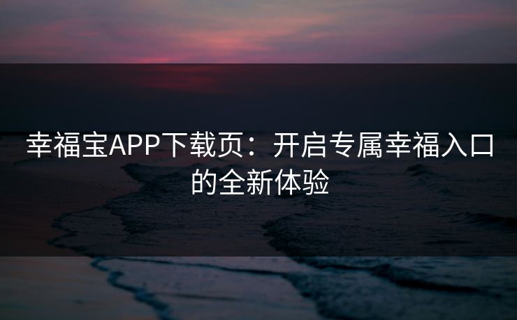 幸福宝APP下载页:开启专属幸福入口的全新体验 幸福宝APP下载页:开启专属幸福入口的全新体验