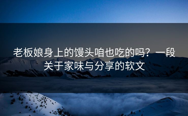 老板娘身上的馒头咱也吃的吗?一段关于家味与分享的软文 老板娘身上的馒头咱也吃的吗?一段关于家味与分享的软文