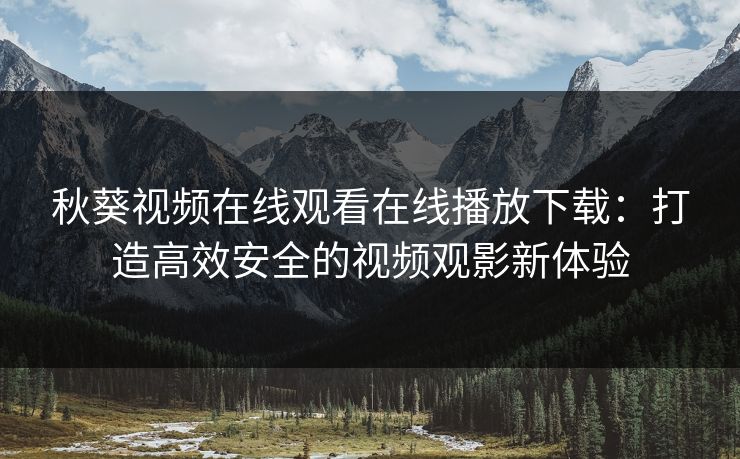 秋葵视频在线观看在线播放下载:打造高效安全的视频观影新体验