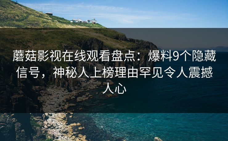 蘑菇影视在线观看盘点:爆料9个隐藏信号,神秘人上榜理由罕见令人震撼人心
