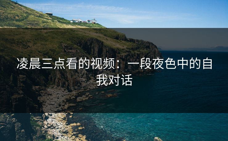 凌晨三点看的视频:一段夜色中的自我对话 凌晨三点看的视频:一段夜色中的自我对话