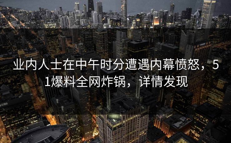 业内人士在中午时分遭遇内幕愤怒,51爆料全网炸锅,详情发现
