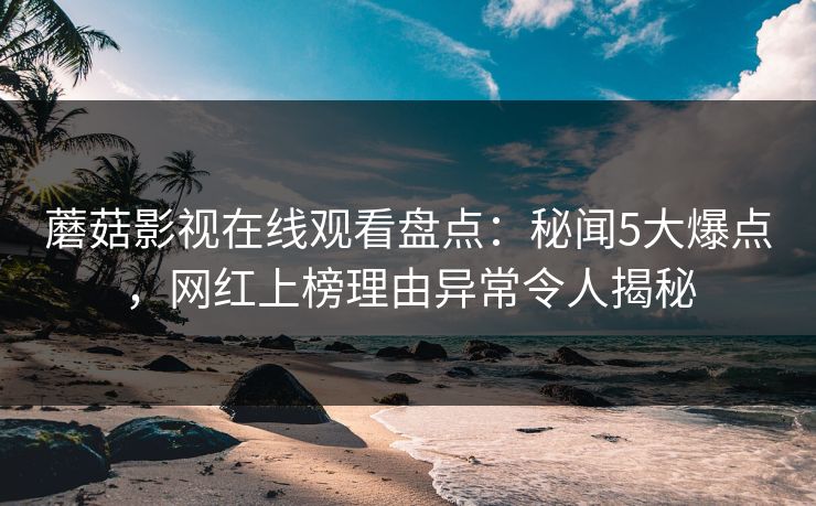 蘑菇影视在线观看盘点:秘闻5大爆点,网红上榜理由异常令人揭秘 蘑菇影视在线观看盘点:秘闻5大爆点,网红上榜理由异常令人揭秘