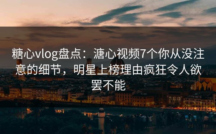 糖心vlog盘点:溏心视频7个你从没注意的细节,明星上榜理由疯狂令人欲罢不能 糖心vlog盘点:溏心视频7个你从没注意的细节,明星上榜理由疯狂令人欲罢不能