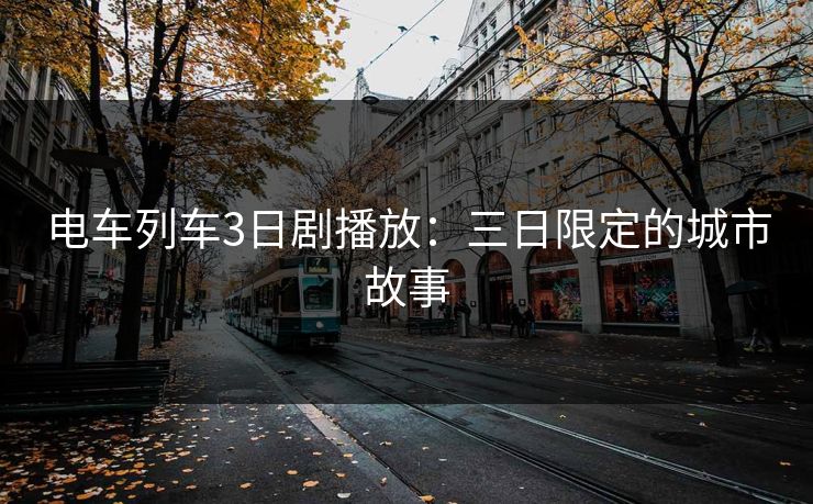 电车列车3日剧播放:三日限定的城市故事 电车列车3日剧播放:三日限定的城市故事