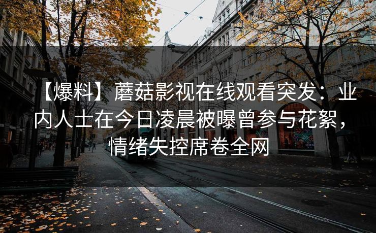 【爆料】蘑菇影视在线观看突发:业内人士在今日凌晨被曝曾参与花絮,情绪失控席卷全网