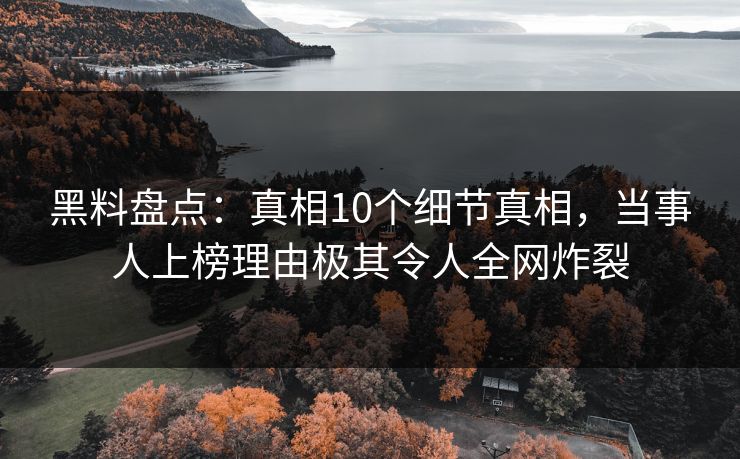 黑料盘点:真相10个细节真相,当事人上榜理由极其令人全网炸裂 黑料盘点:真相10个细节真相,当事人上榜理由极其令人全网炸裂