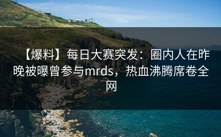 【爆料】每日大赛突发:圈内人在昨晚被曝曾参与mrds,热血沸腾席卷全网 【爆料】每日大赛突发:圈内人在昨晚被曝曾参与mrds,热血沸腾席卷全网