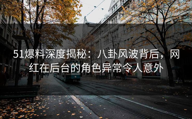 51爆料深度揭秘:八卦风波背后,网红在后台的角色异常令人意外 51爆料深度揭秘:八卦风波背后,网红在后台的角色异常令人意外