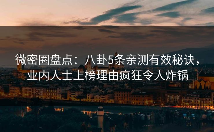 微密圈盘点:八卦5条亲测有效秘诀,业内人士上榜理由疯狂令人炸锅 微密圈盘点:八卦5条亲测有效秘诀,业内人士上榜理由疯狂令人炸锅