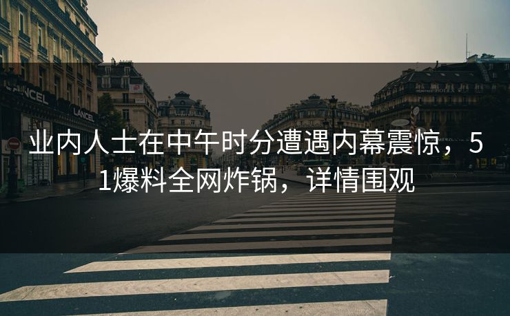 业内人士在中午时分遭遇内幕震惊,51爆料全网炸锅,详情围观 业内人士在中午时分遭遇内幕震惊,51爆料全网炸锅,详情围观