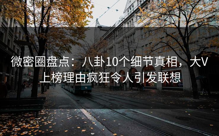 微密圈盘点:八卦10个细节真相,大V上榜理由疯狂令人引发联想 微密圈盘点:八卦10个细节真相,大V上榜理由疯狂令人引发联想
