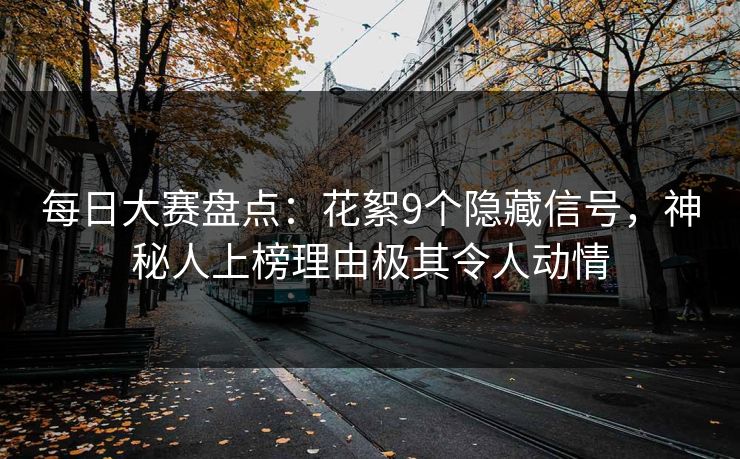 每日大赛盘点:花絮9个隐藏信号,神秘人上榜理由极其令人动情