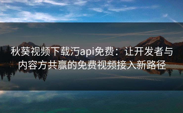秋葵视频下载汅api免费:让开发者与内容方共赢的免费视频接入新路径 秋葵视频下载汅api免费:让开发者与内容方共赢的免费视频接入新路径