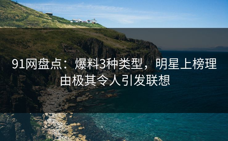 91网盘点:爆料3种类型,明星上榜理由极其令人引发联想